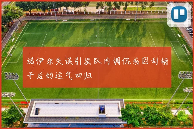 诺伊尔失误引发队内调侃或因刮胡子后的运气回归