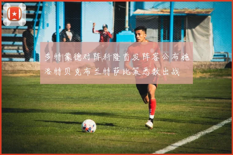 多特蒙德对阵科隆首发阵容公布施洛特贝克布兰特萨比策悉数出战