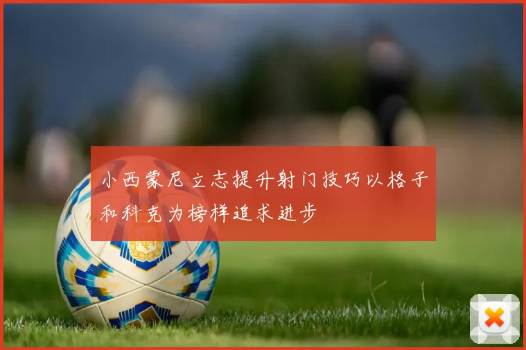 小西蒙尼立志提升射门技巧以格子和科克为榜样追求进步