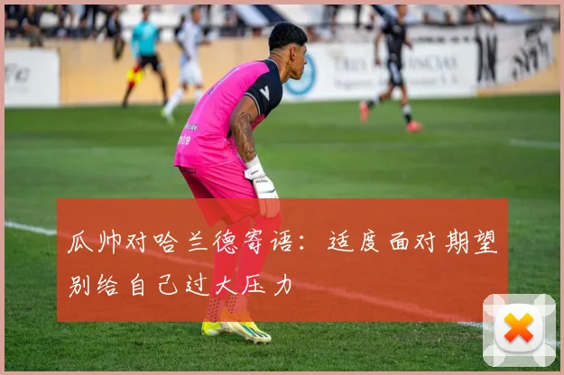 瓜帅对哈兰德寄语：适度面对期望别给自己过大压力