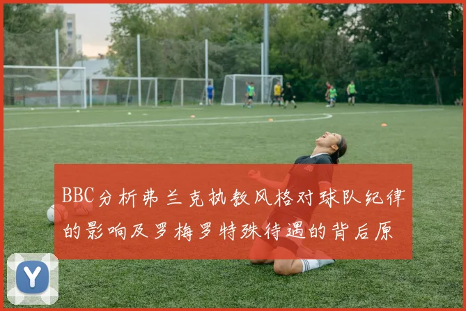 BBC分析弗兰克执教风格对球队纪律的影响及罗梅罗特殊待遇的背后原因