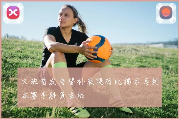 文班首发与替补表现对比揭示马刺本赛季胜负玄机