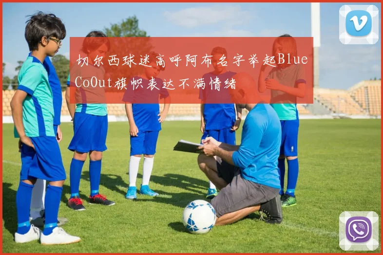 切尔西球迷高呼阿布名字举起BlueCoOut旗帜表达不满情绪