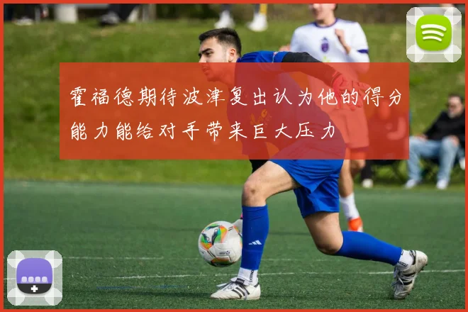 霍福德期待波津复出认为他的得分能力能给对手带来巨大压力