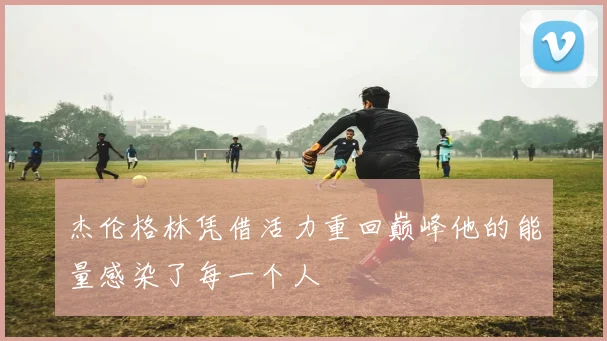杰伦格林凭借活力重回巅峰他的能量感染了每一个人