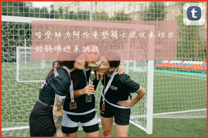 哈登助力阿伦重塑骑士进攻米切尔的弱项迎来挑战