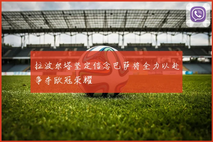 拉波尔塔坚定信念巴萨将全力以赴争夺欧冠荣耀