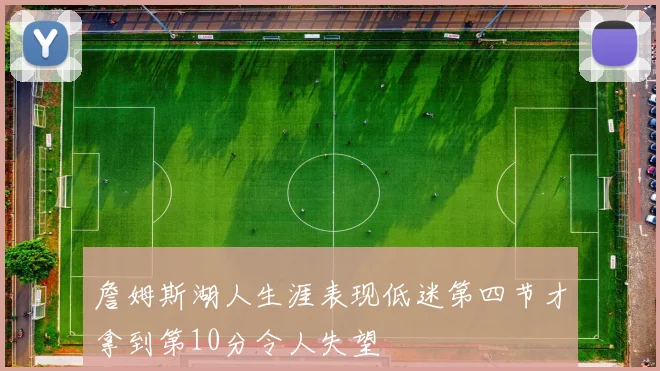 詹姆斯湖人生涯表现低迷第四节才拿到第10分令人失望