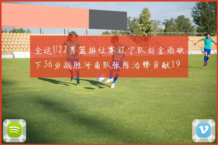 全运U22男篮排位赛辽宁队刘金雨砍下36分战胜河南队张陈治锋贡献19分17篮板