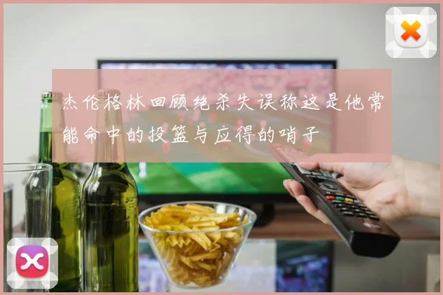 杰伦格林回顾绝杀失误称这是他常能命中的投篮与应得的哨子