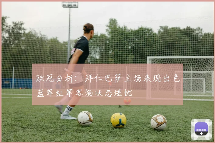 欧冠分析：拜仁巴萨主场表现出色蓝军红军客场状态堪忧