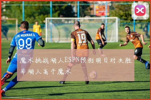 魔术挑战湖人ESPN预测明日对决胜率湖人高于魔术