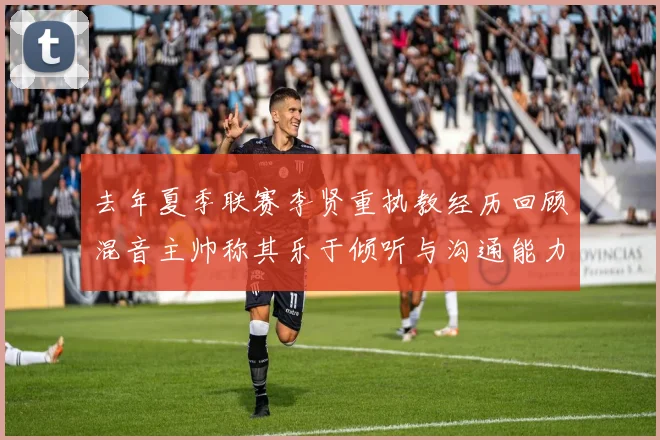 去年夏季联赛李贤重执教经历回顾混音主帅称其乐于倾听与沟通能力强