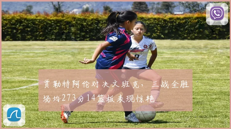 贾勒特阿伦对决文班克，三战全胜场均273分14篮板表现惊艳