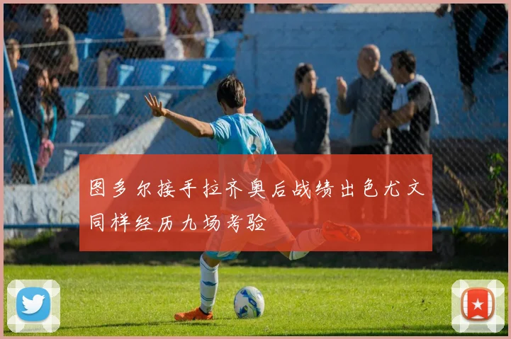 图多尔接手拉齐奥后战绩出色尤文同样经历九场考验