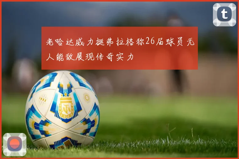 老哈达威力挺弗拉格称26届球员无人能敌展现传奇实力