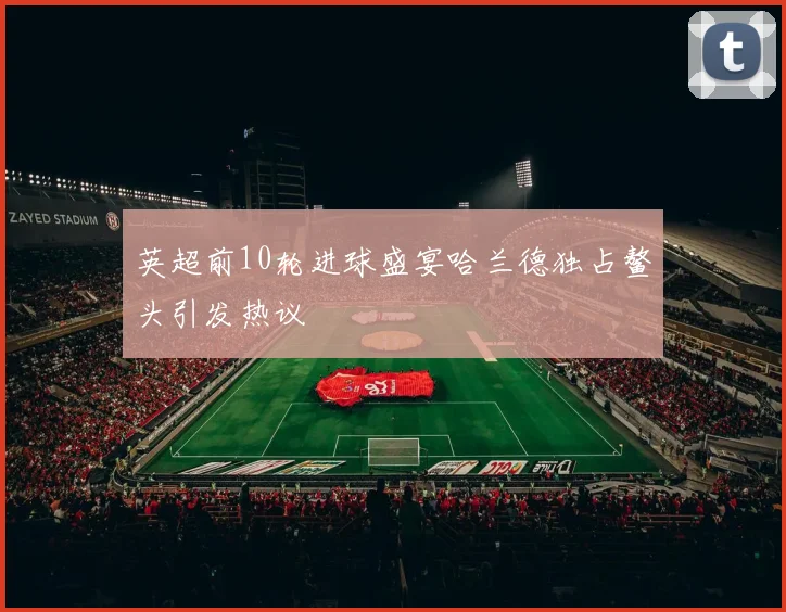 英超前10轮进球盛宴哈兰德独占鳌头引发热议