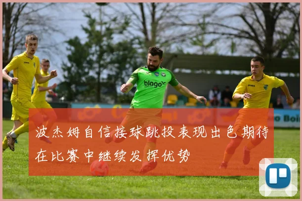 波杰姆自信接球跳投表现出色期待在比赛中继续发挥优势