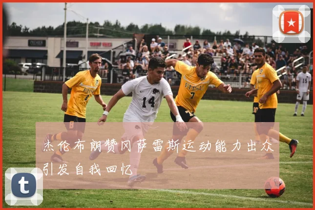杰伦布朗赞冈萨雷斯运动能力出众引发自我回忆