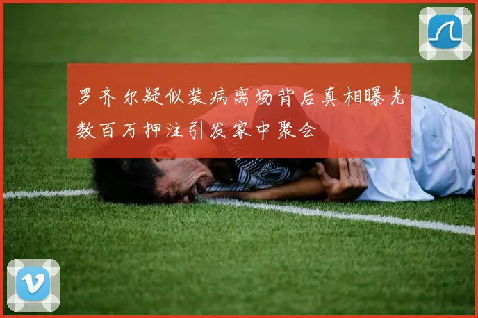 罗齐尔疑似装病离场背后真相曝光数百万押注引发家中聚会