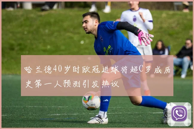 哈兰德40岁时欧冠进球将超C罗成历史第一人预测引发热议