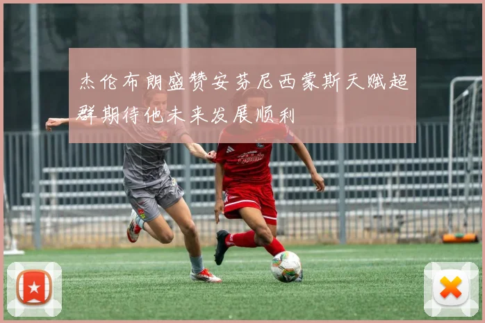 杰伦布朗盛赞安芬尼西蒙斯天赋超群期待他未来发展顺利
