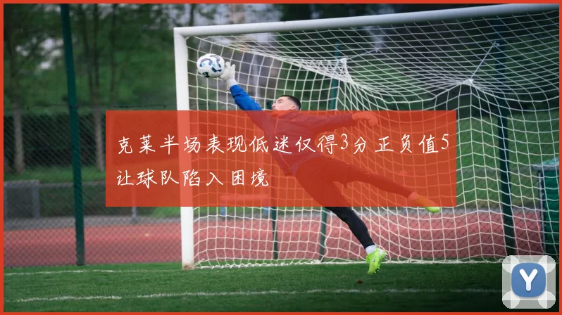 克莱半场表现低迷仅得3分正负值5让球队陷入困境