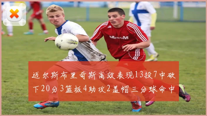 迈尔斯布里奇斯高效表现13投7中砍下20分3篮板4助攻2盖帽三分球命中率出色