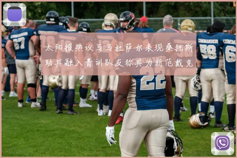 太阳报热议马马杜萨尔表现桑托斯助其融入青训队友称其为新范戴克